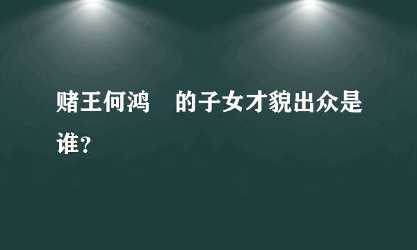 赌王何鸿燊的子女才貌出众是谁？