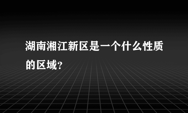 湖南湘江新区是一个什么性质的区域？