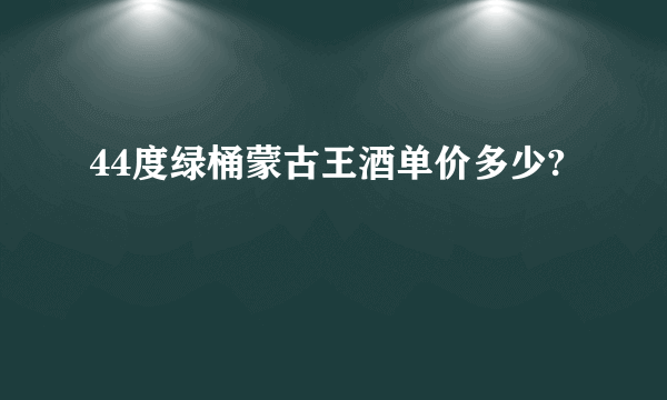 44度绿桶蒙古王酒单价多少?