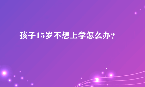 孩子15岁不想上学怎么办？