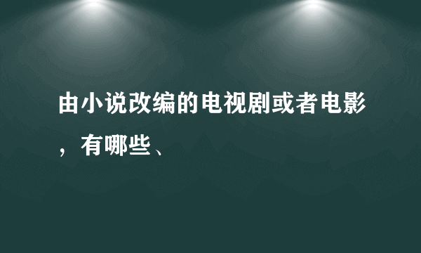 由小说改编的电视剧或者电影，有哪些、