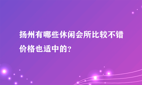 扬州有哪些休闲会所比较不错价格也适中的？