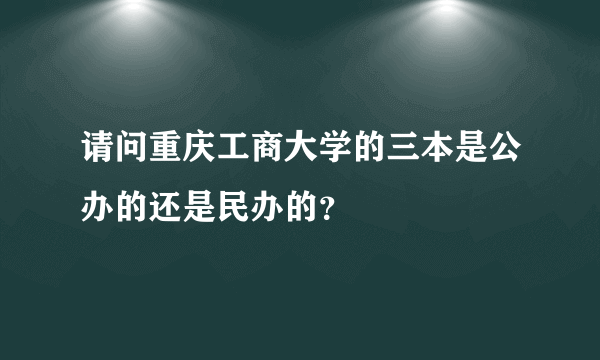 请问重庆工商大学的三本是公办的还是民办的？