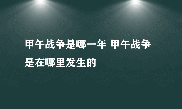 甲午战争是哪一年 甲午战争是在哪里发生的