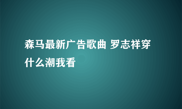 森马最新广告歌曲 罗志祥穿什么潮我看