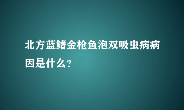 北方蓝鳍金枪鱼泡双吸虫病病因是什么？