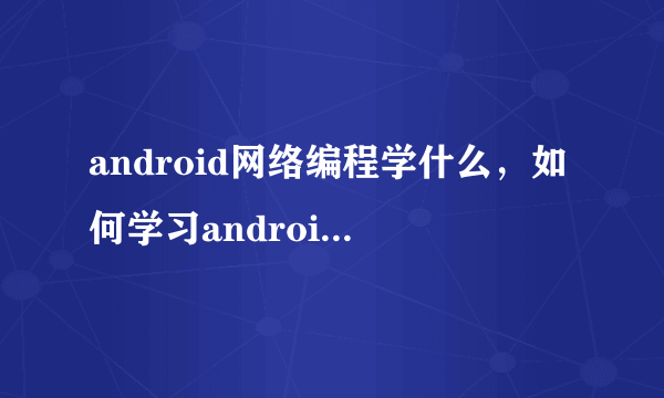 android网络编程学什么，如何学习android网络编程