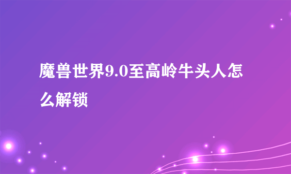 魔兽世界9.0至高岭牛头人怎么解锁