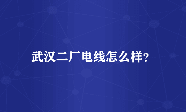 武汉二厂电线怎么样？