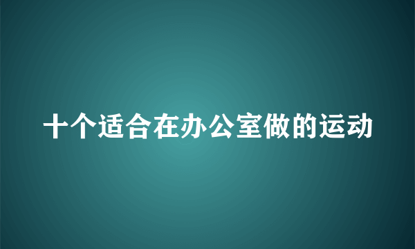 十个适合在办公室做的运动