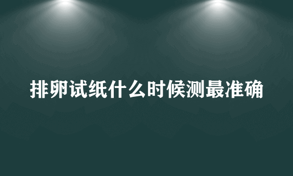 排卵试纸什么时候测最准确