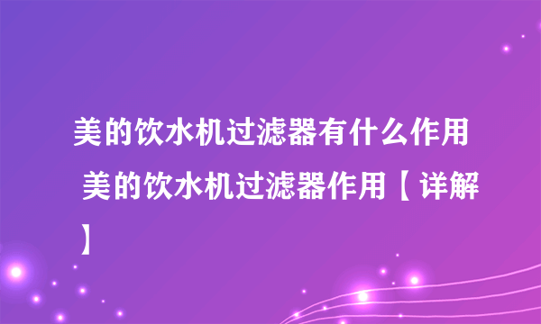 美的饮水机过滤器有什么作用 美的饮水机过滤器作用【详解】