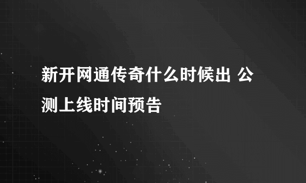 新开网通传奇什么时候出 公测上线时间预告