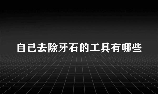 自己去除牙石的工具有哪些