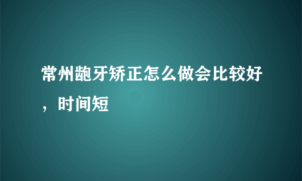 常州龅牙矫正怎么做会比较好，时间短