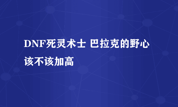 DNF死灵术士 巴拉克的野心该不该加高