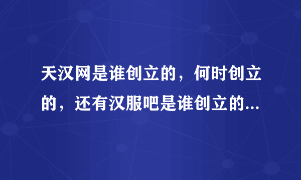 天汉网是谁创立的，何时创立的，还有汉服吧是谁创立的，何时创立的