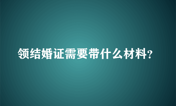 领结婚证需要带什么材料？