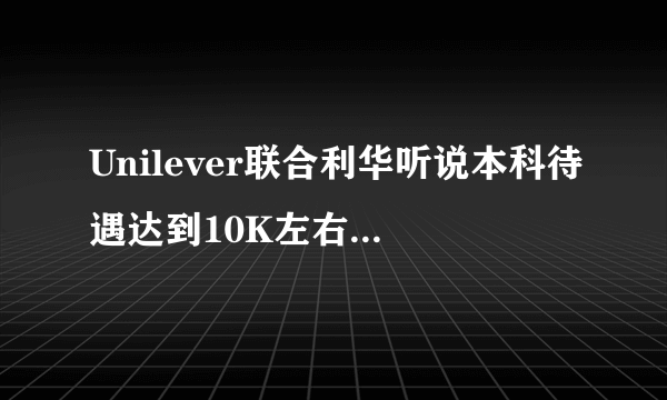 Unilever联合利华听说本科待遇达到10K左右, 很想去他们公司,工资这么高,其它怎么样