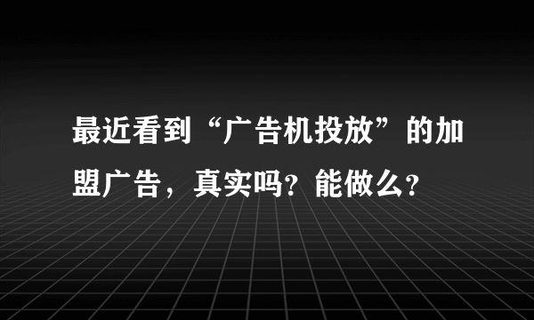 最近看到“广告机投放”的加盟广告，真实吗？能做么？