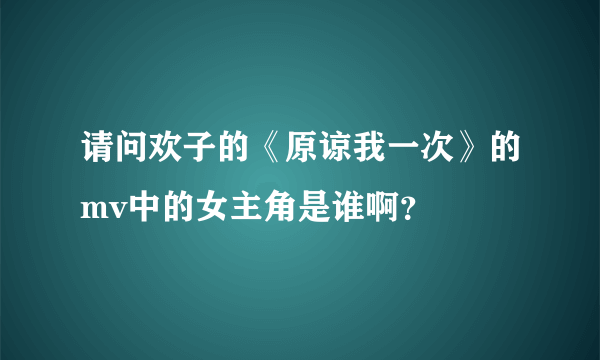 请问欢子的《原谅我一次》的mv中的女主角是谁啊？