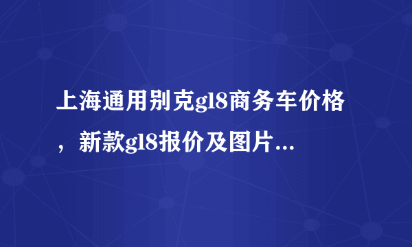 上海通用别克gl8商务车价格，新款gl8报价及图片 商务车