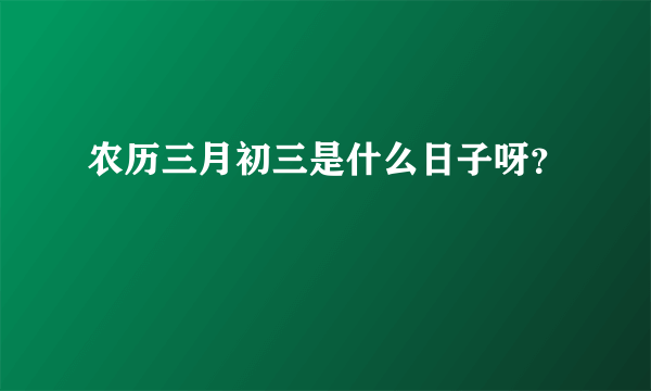 农历三月初三是什么日子呀？