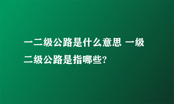 一二级公路是什么意思 一级二级公路是指哪些?