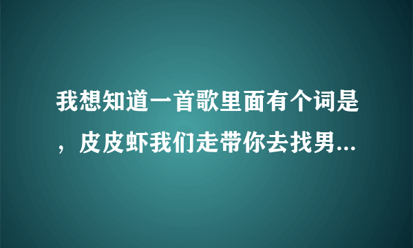 我想知道一首歌里面有个词是，皮皮虾我们走带你去找男朋友，很搞笑的是皮皮虾的，这首歌叫什么。