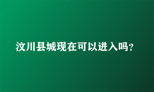 汶川县城现在可以进入吗？