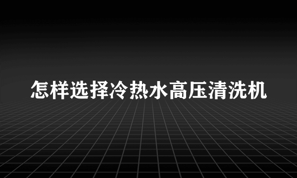 怎样选择冷热水高压清洗机