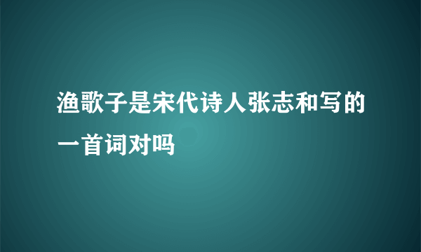 渔歌子是宋代诗人张志和写的一首词对吗