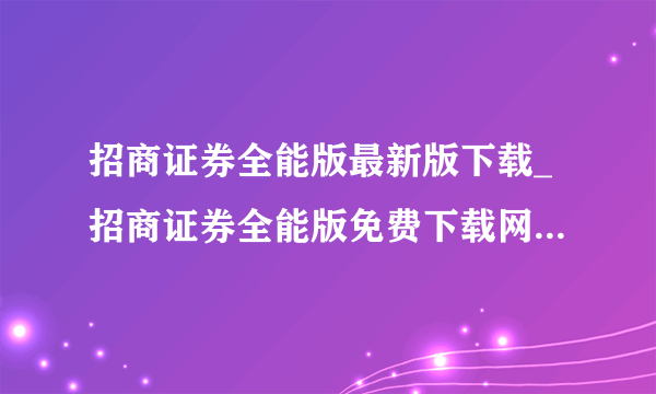 招商证券全能版最新版下载_招商证券全能版免费下载网站zszqqnb