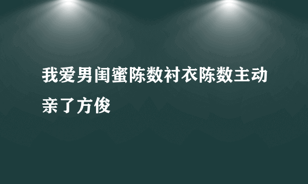 我爱男闺蜜陈数衬衣陈数主动亲了方俊