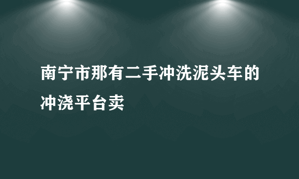 南宁市那有二手冲洗泥头车的冲浇平台卖