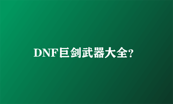 DNF巨剑武器大全？