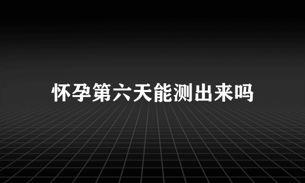 怀孕第六天能测出来吗