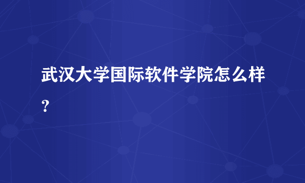 武汉大学国际软件学院怎么样？