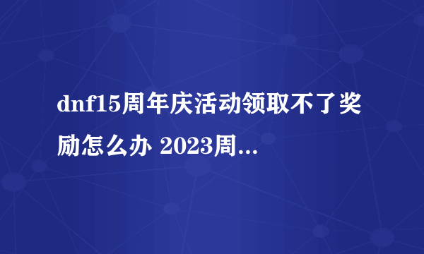 dnf15周年庆活动领取不了奖励怎么办 2023周年庆活动奖励无法领取解决方法