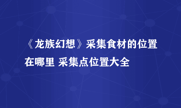 《龙族幻想》采集食材的位置在哪里 采集点位置大全