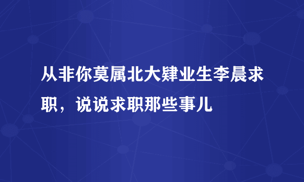 从非你莫属北大肄业生李晨求职，说说求职那些事儿