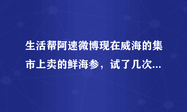 生活帮阿速微博现在威海的集市上卖的鲜海参，试了几次老人吃了胃疼恶心，能帮忙调查他们加什么保鲜的吗？