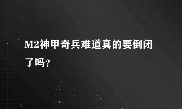 M2神甲奇兵难道真的要倒闭了吗？