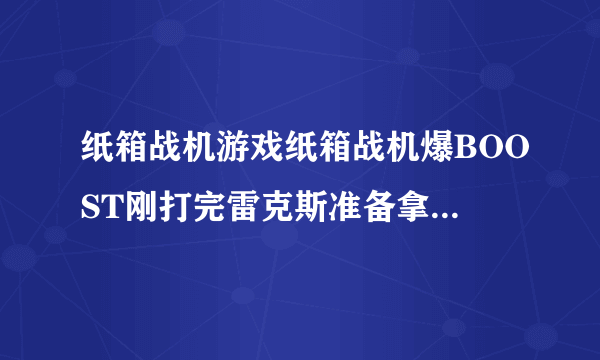 纸箱战机游戏纸箱战机爆BOOST刚打完雷克斯准备拿伊普西龙的存档谁有?