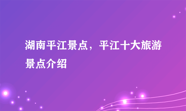 湖南平江景点，平江十大旅游景点介绍