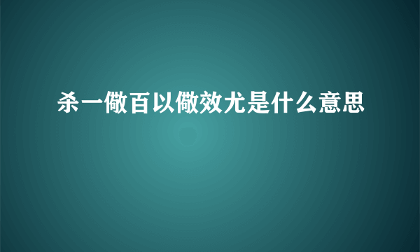 杀一儆百以儆效尤是什么意思