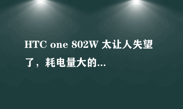 HTC one 802W 太让人失望了，耗电量大的惊人啊！！