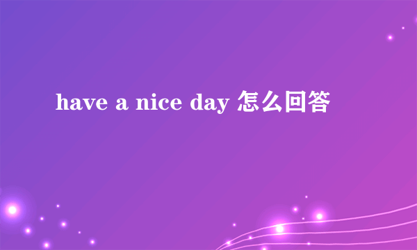 have a nice day 怎么回答