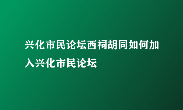 兴化市民论坛西祠胡同如何加入兴化市民论坛