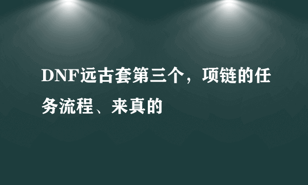 DNF远古套第三个，项链的任务流程、来真的